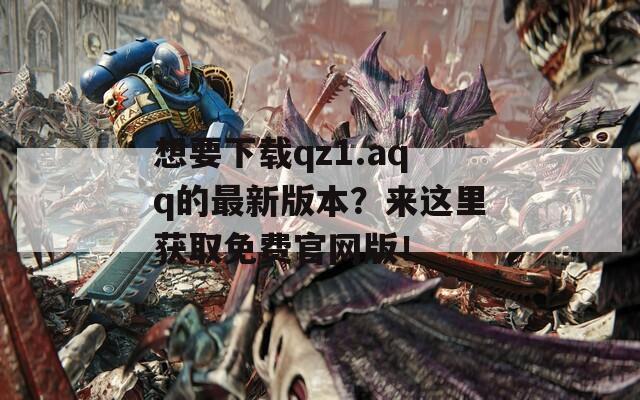 想要下载qz1.aqq的最新版本？来这里获取免费官网版！