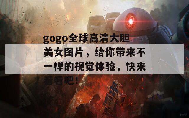 gogo全球高清大胆美女图片，给你带来不一样的视觉体验，快来看看吧！