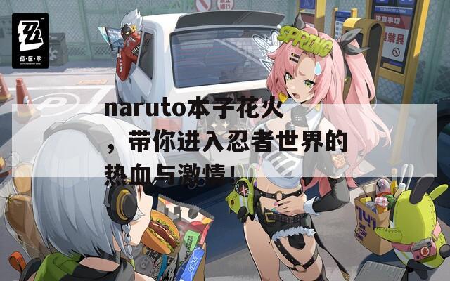 naruto本子花火，带你进入忍者世界的热血与激情！