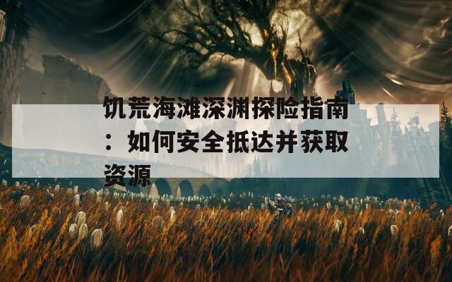 饥荒海滩深渊探险指南：如何安全抵达并获取资源
