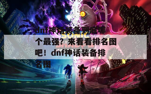 dnf神话装备到底哪个最强？来看看排名图吧！dnf神话装备排名图