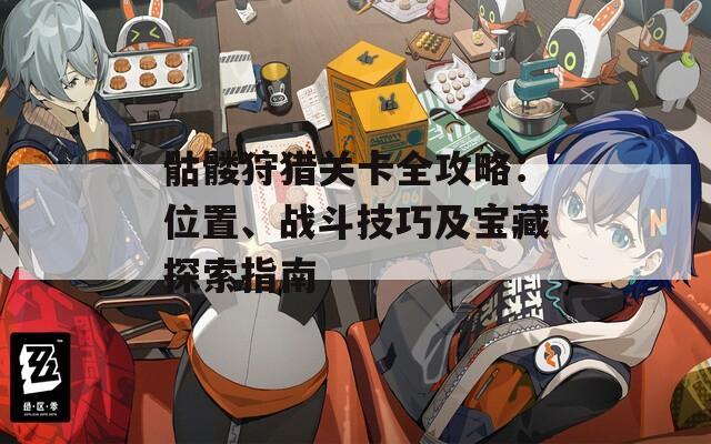 骷髅狩猎关卡全攻略：位置、战斗技巧及宝藏探索指南