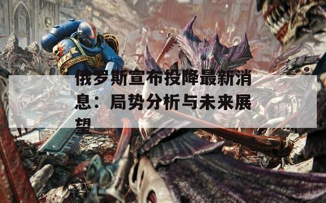 俄罗斯宣布投降最新消息：局势分析与未来展望