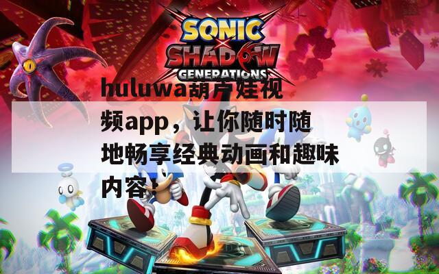 huluwa葫芦娃视频app，让你随时随地畅享经典动画和趣味内容！
