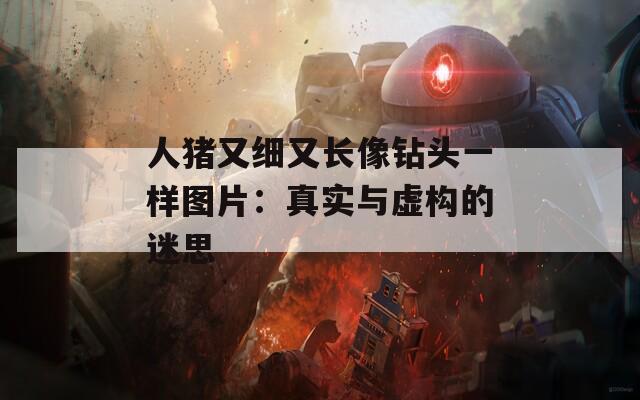 人猪又细又长像钻头一样图片：真实与虚构的迷思