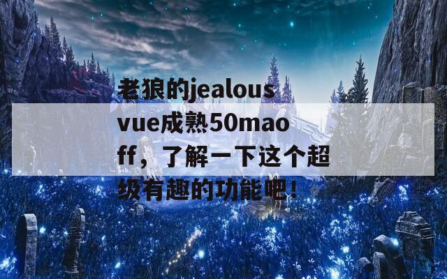 老狼的jealousvue成熟50maoff，了解一下这个超级有趣的功能吧！