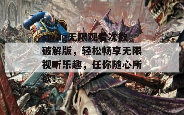 swag无限观看次数破解版，轻松畅享无限视听乐趣，任你随心所欲！