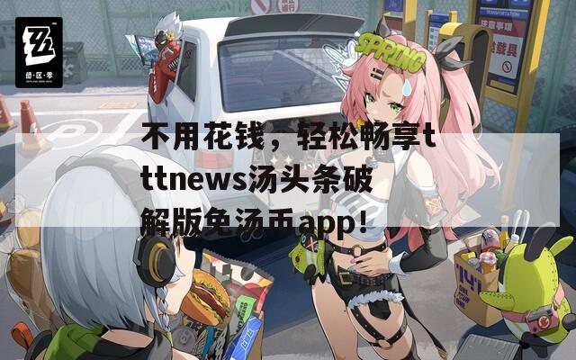 不用花钱，轻松畅享tttnews汤头条破解版免汤币app！