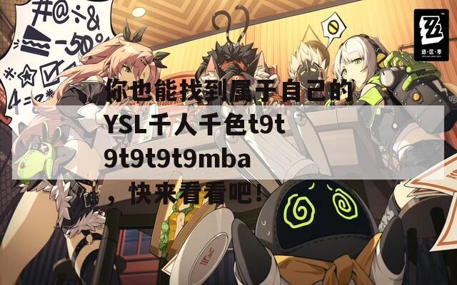 你也能找到属于自己的YSL千人千色t9t9t9t9t9mba，快来看看吧！