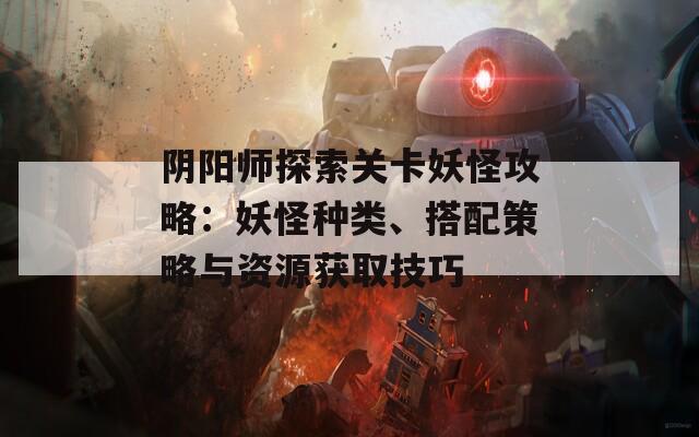阴阳师探索关卡妖怪攻略：妖怪种类、搭配策略与资源获取技巧