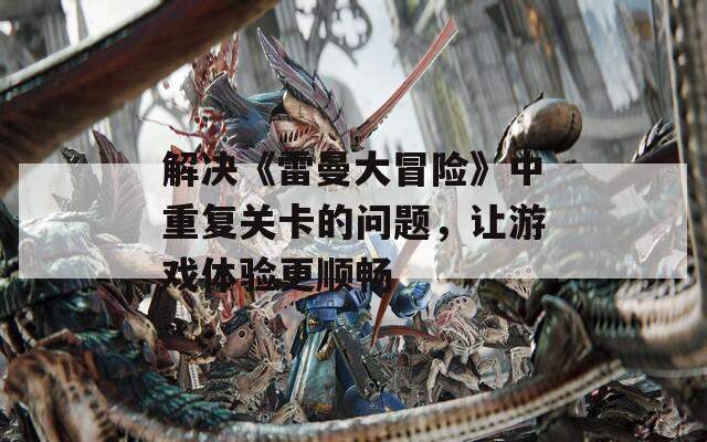 解决《雷曼大冒险》中重复关卡的问题，让游戏体验更顺畅