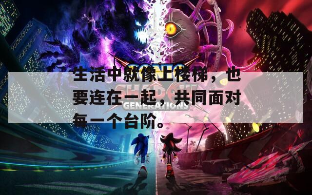 生活中就像上楼梯，也要连在一起，共同面对每一个台阶。