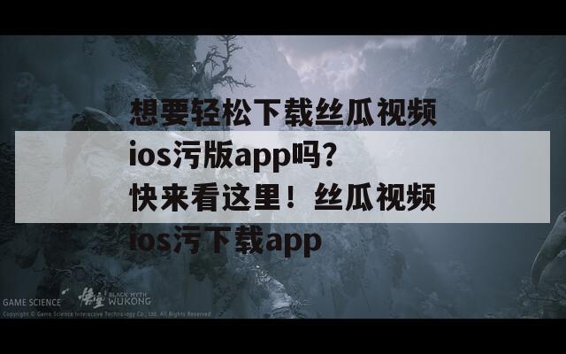想要轻松下载丝瓜视频ios污版app吗？快来看这里！丝瓜视频ios污下载app