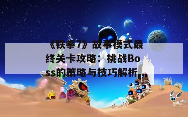 《铁拳7》故事模式最终关卡攻略：挑战Boss的策略与技巧解析