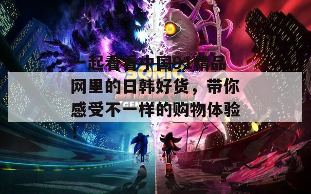 一起看看中国91精品网里的日韩好货，带你感受不一样的购物体验！