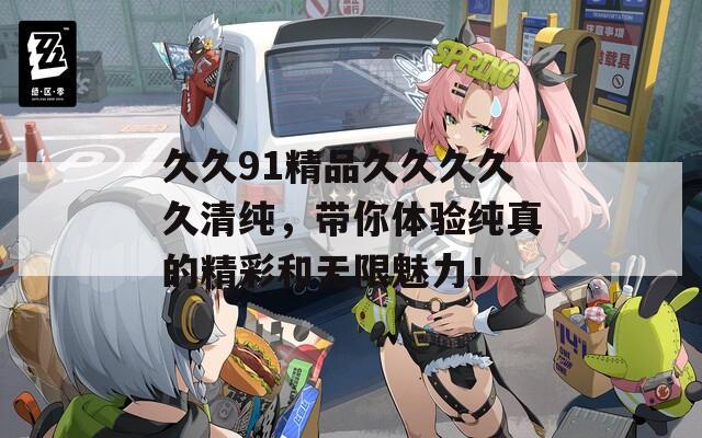 久久91精品久久久久久清纯，带你体验纯真的精彩和无限魅力！