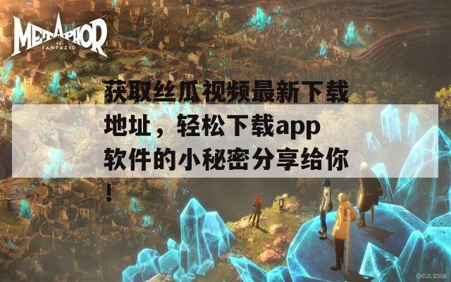 获取丝瓜视频最新下载地址，轻松下载app软件的小秘密分享给你！