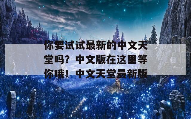 你要试试最新的中文天堂吗？中文版在这里等你哦！中文天堂最新版