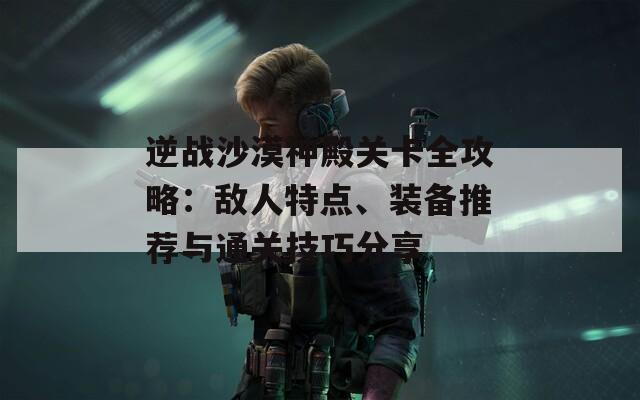 逆战沙漠神殿关卡全攻略：敌人特点、装备推荐与通关技巧分享