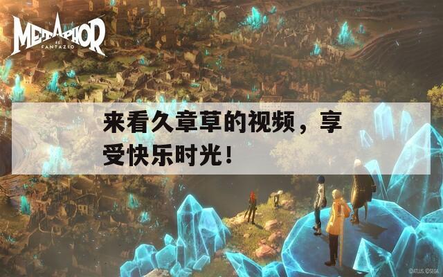 来看久章草的视频，享受快乐时光！