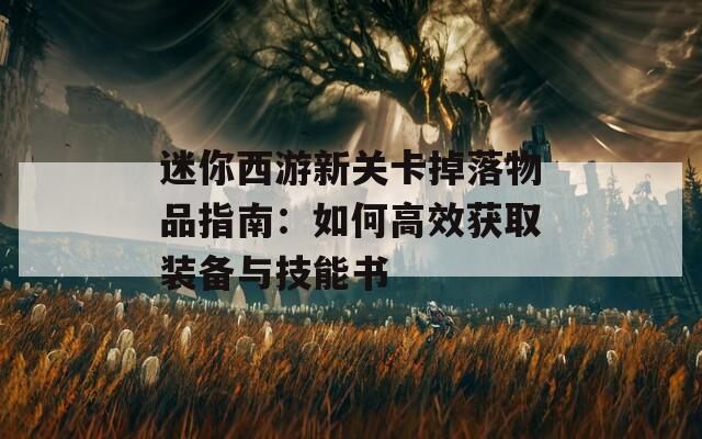 迷你西游新关卡掉落物品指南：如何高效获取装备与技能书