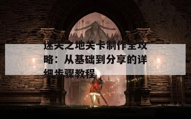 迷失之地关卡制作全攻略：从基础到分享的详细步骤教程