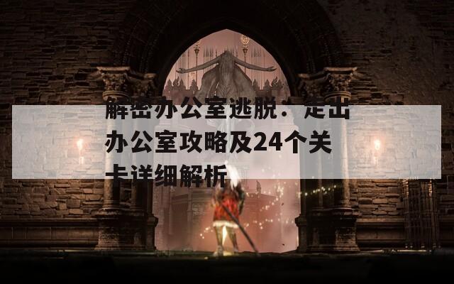 解密办公室逃脱：走出办公室攻略及24个关卡详细解析