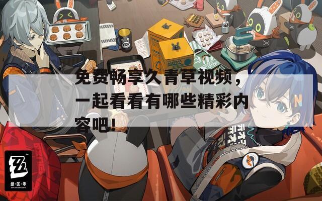 免费畅享久青草视频，一起看看有哪些精彩内容吧！