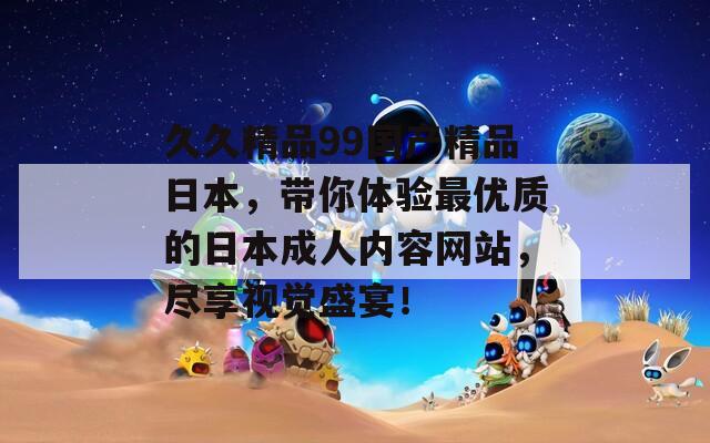 久久精品99国产精品日本，带你体验最优质的日本成人内容网站，尽享视觉盛宴！