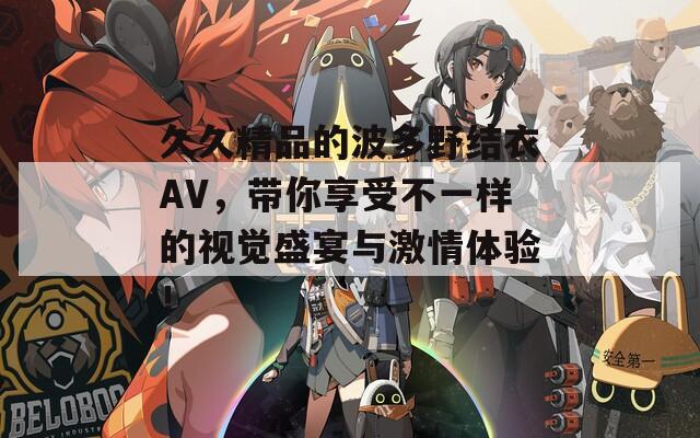 久久精品的波多野结衣AV，带你享受不一样的视觉盛宴与激情体验！