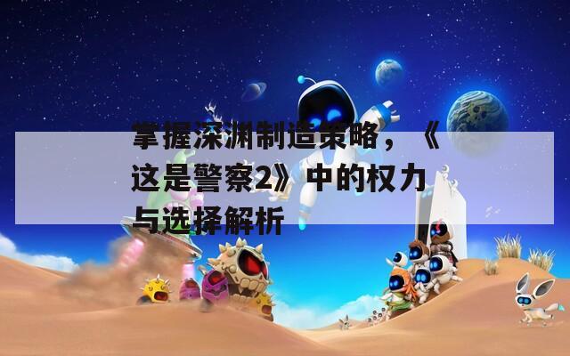 掌握深渊制造策略，《这是警察2》中的权力与选择解析