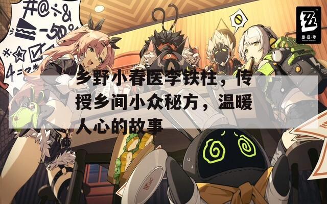 乡野小春医李铁柱，传授乡间小众秘方，温暖人心的故事