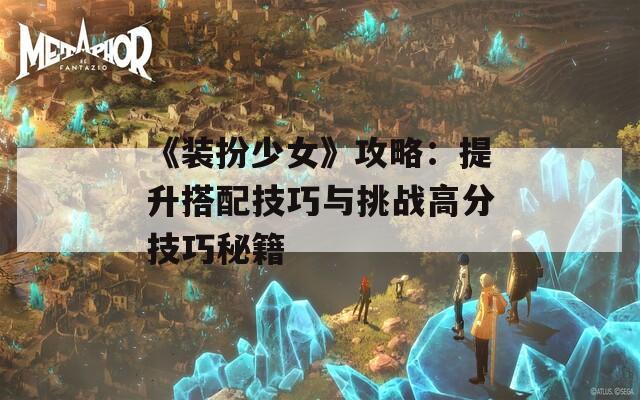 《装扮少女》攻略：提升搭配技巧与挑战高分技巧秘籍