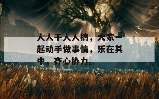 人人干人人搞，大家一起动手做事情，乐在其中，齐心协力。