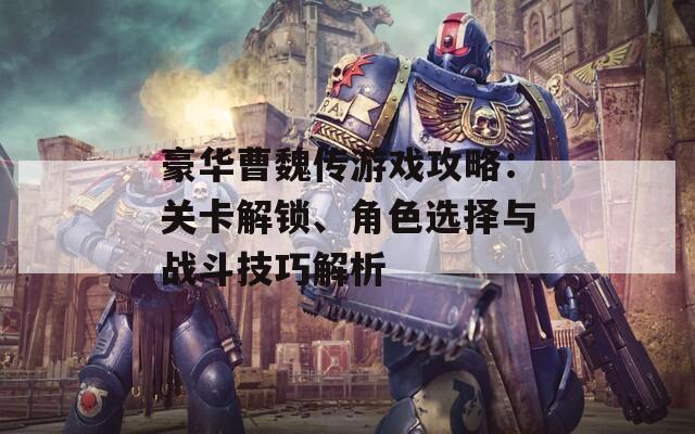 豪华曹魏传游戏攻略：关卡解锁、角色选择与战斗技巧解析