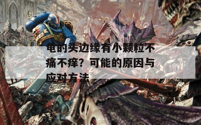 龟的头边缘有小颗粒不痛不痒？可能的原因与应对方法