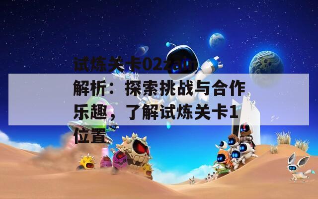试炼关卡02zain解析：探索挑战与合作乐趣，了解试炼关卡1位置