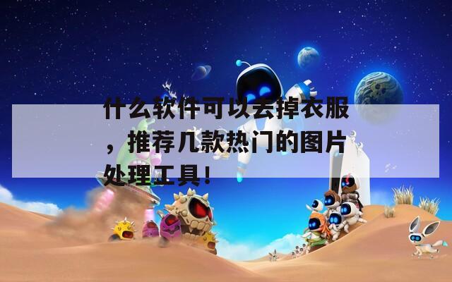 什么软件可以去掉衣服，推荐几款热门的图片处理工具！