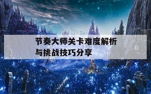 节奏大师关卡难度解析与挑战技巧分享