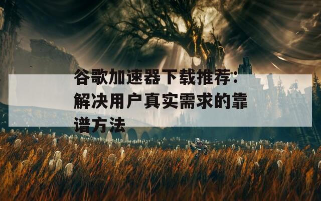 谷歌加速器下载推荐：解决用户真实需求的靠谱方法