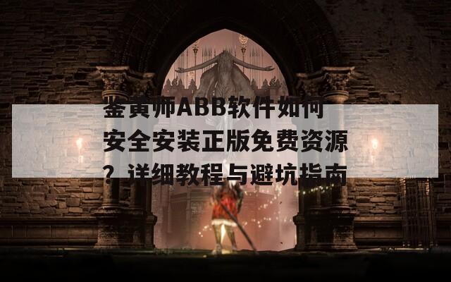 鉴黄师ABB软件如何安全安装正版免费资源？详细教程与避坑指南