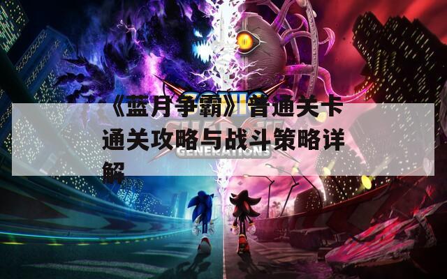《蓝月争霸》普通关卡通关攻略与战斗策略详解