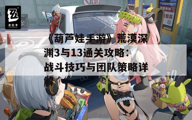 《葫芦娃手游》荒漠深渊3与13通关攻略：战斗技巧与团队策略详解
