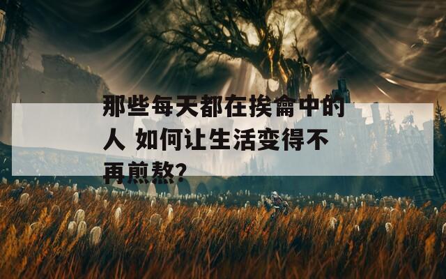那些每天都在挨龠中的人 如何让生活变得不再煎熬？