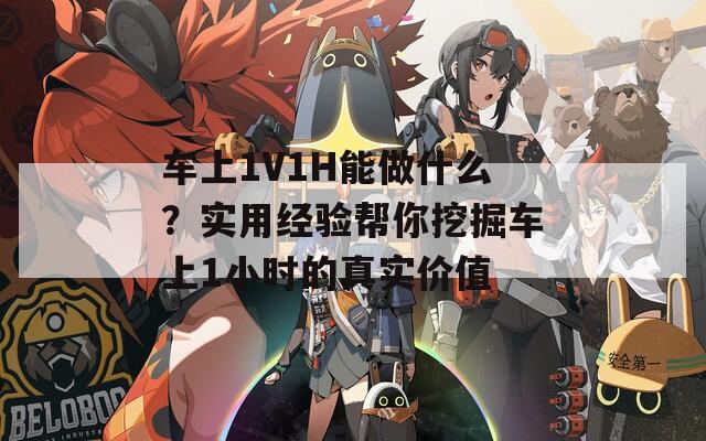 车上1V1H能做什么？实用经验帮你挖掘车上1小时的真实价值