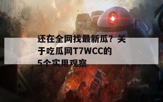 还在全网找最新瓜？关于吃瓜网T7WCC的5个实用观察