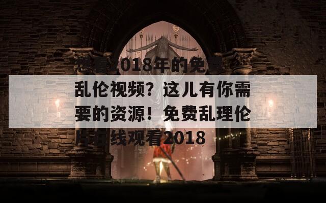想看2018年的免费乱伦视频？这儿有你需要的资源！免费乱理伦片在线观看2018