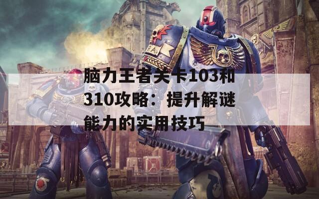 脑力王者关卡103和310攻略：提升解谜能力的实用技巧