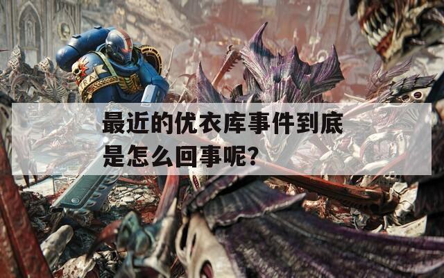 最近的优衣库事件到底是怎么回事呢？