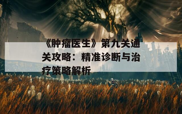 《肿瘤医生》第九关通关攻略：精准诊断与治疗策略解析